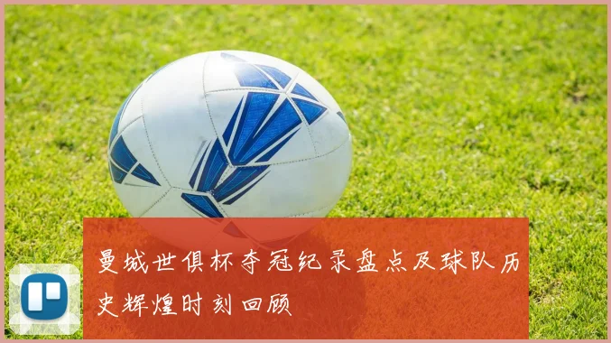 曼城世俱杯夺冠纪录盘点及球队历史辉煌时刻回顾