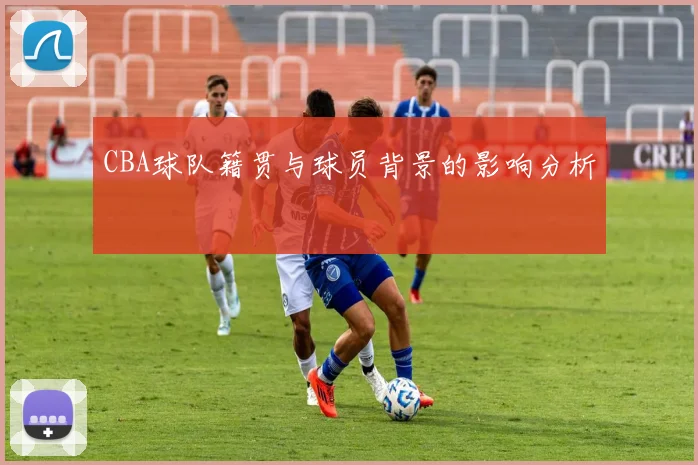 CBA球队籍贯与球员背景的影响分析