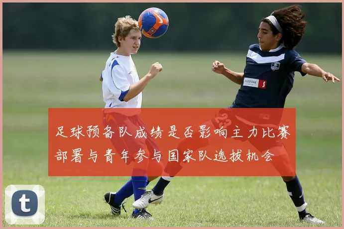 足球预备队成绩是否影响主力比赛部署与青年参与国家队选拔机会