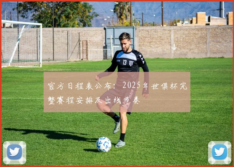 官方日程表公布：2025年世俱杯完整赛程安排及出线节奏
