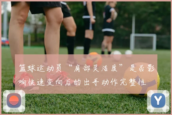 篮球运动员“肩部灵活度”是否影响快速变向后的出手动作完整性