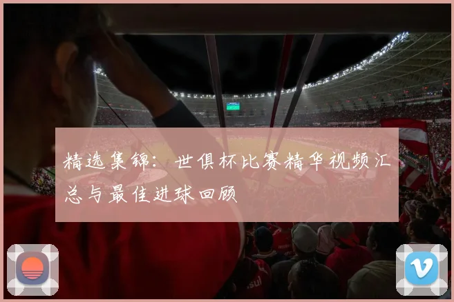 精选集锦：世俱杯比赛精华视频汇总与最佳进球回顾