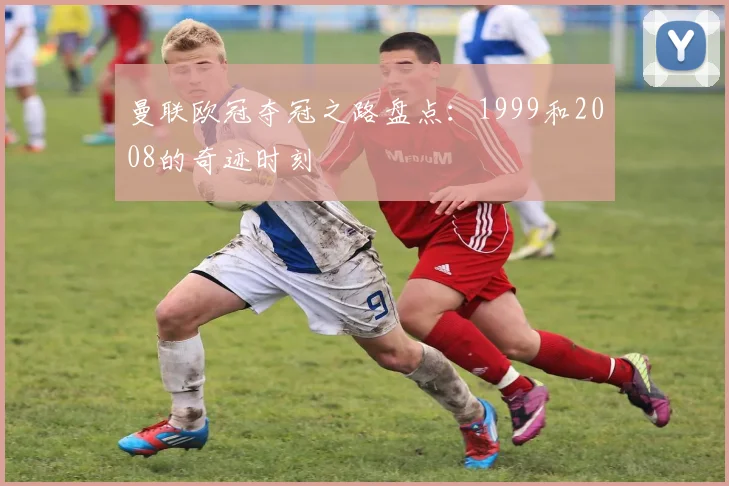 曼联欧冠夺冠之路盘点:1999和2008的奇迹时刻