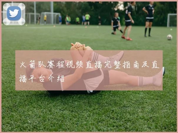 火箭队赛程视频直播完整指南及直播平台介绍