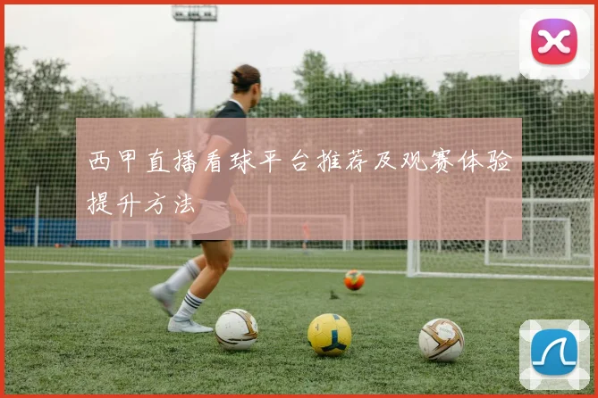 西甲直播看球平台推荐及观赛体验提升方法