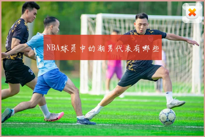 NBA球员中的潮男代表有哪些