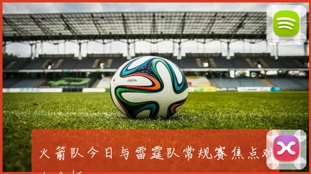 火箭队今日与雷霆队常规赛焦点对决分析