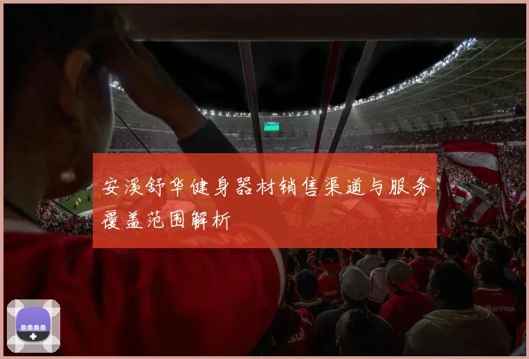 安溪舒华健身器材销售渠道与服务覆盖范围解析