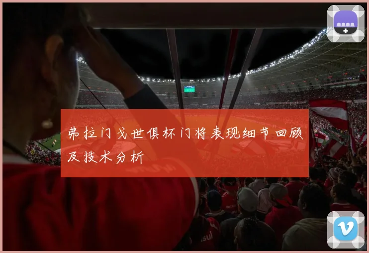 弗拉门戈世俱杯门将表现细节回顾及技术分析