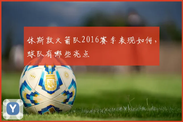 休斯敦火箭队2016赛季表现如何，球队有哪些亮点