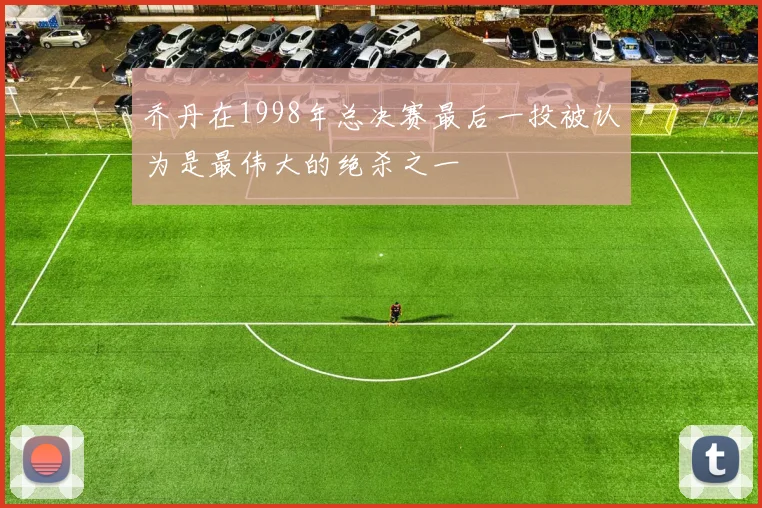 乔丹在1998年总决赛最后一投被认为是最伟大的绝杀之一