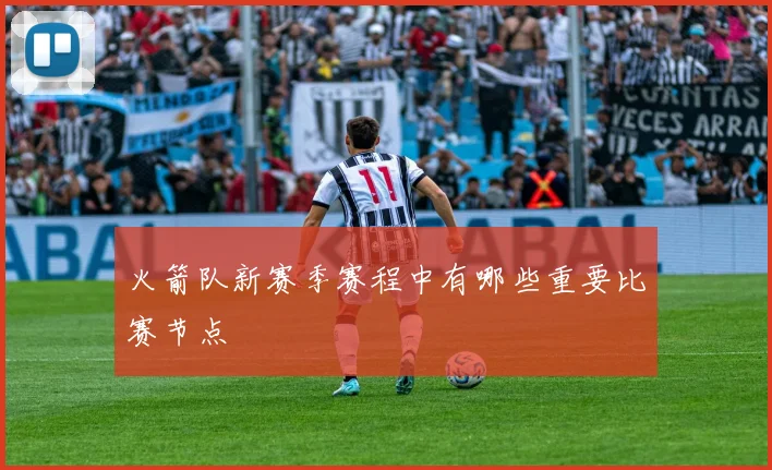 火箭队新赛季赛程中有哪些重要比赛节点