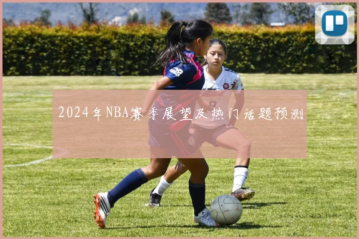 2024年NBA赛季展望及热门话题预测