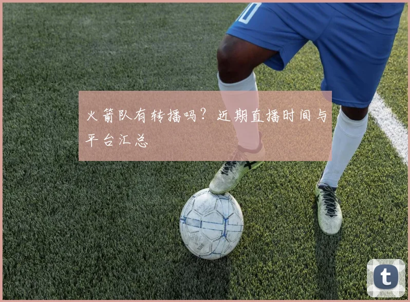 火箭队有转播吗？近期直播时间与平台汇总