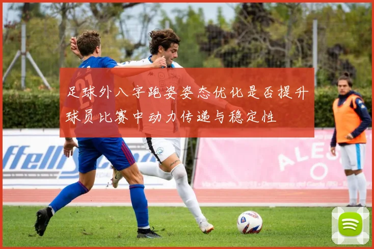 足球外八字跑姿姿态优化是否提升球员比赛中动力传递与稳定性